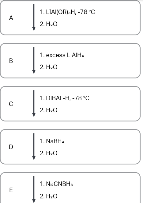 A
B
C
D
E
1. LIAI(OR) 3H, -78 °C
2. H₂O
1. excess LIAIH4
2. H₂O
1. DIBAL-H, -78 °C
2. H₂O
1. NaBH4
2. H₂O
1. NaCNBH3
2. H₂O