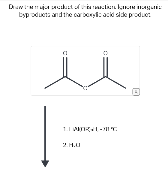 Draw the major product of this reaction. Ignore inorganic
and the carboxylic acid side product.
byproducts
O
O
2. H₂O
O
1. LIAI(OR) 3H, -78 °C