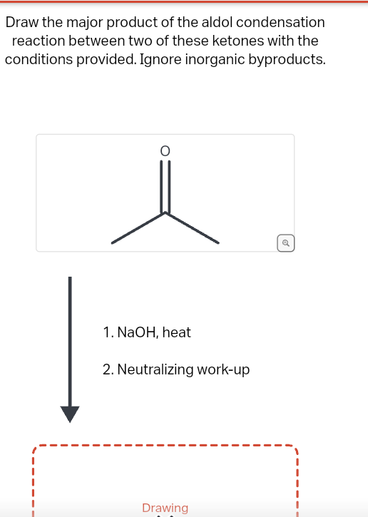 Draw the major product of the aldol condensation
reaction between two of these ketones with the
conditions provided. Ignore inorganic byproducts.
O
1. NaOH, heat
2. Neutralizing work-up
Drawing
o