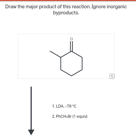 Draw the major product of this reaction. Ignore inorganic
byproducts.
1. LDA, -78 °C
2. PhCH₂Br (1 equiv)
Q