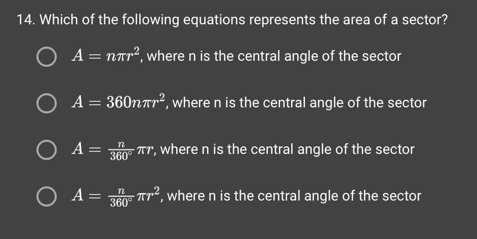 14. Which of the following equations represents the area of a sector?
O A = nær², where n is the central angle of the sector
O A = 360nπr², where n is the central angle of the sector
O A=
-
Ο Α
n
-πr, where n is the central angle of the sector
360°
n
360°
Tr², where n is the central angle of the sector