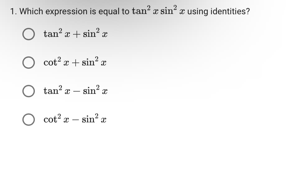 1. Which expression is equal to tan² x sin² x using identities?
O tan² x + sin² x
O cot²x + sin² x
O tan² x - sin² x
O cot² x - sin² x