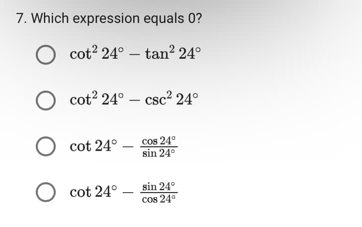 7. Which expression equals 0?
Ocot2 24° - tan² 24°
O cot² 24° - csc² 24°
O cot 24°
cos 24°
sin 24°
O cot 24° -
sin 24°
cos 24°