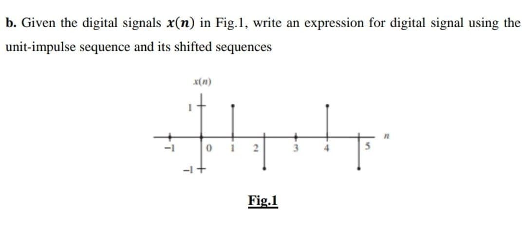 b. Given the digital signals x(n) in Fig.1, write an expression for digital signal using the
unit-impulse sequence and its shifted sequences
x(n)
H
1
-1 +
0
Fig.1