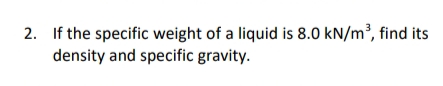 2. If the specific weight of a liquid is 8.0 kN/m³, find its
density and specific gravity.