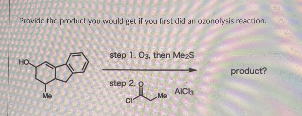 Provide the product you would get if you first did an ozonolysis reaction.
HO
Me
step 1.03, then Me2S
step 2.0
CI
product?
Me AlCl3