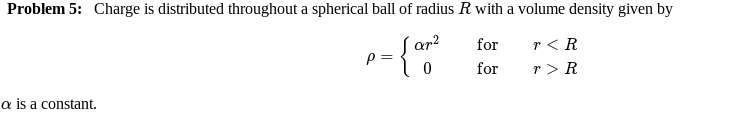 Problem 5: Charge is distributed throughout a spherical ball of radius R with a volume density given by
S ar?
r < R
r > R
for
for
a is a constant.
