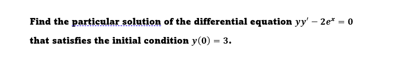 Find the particular solution of the differential equation yy' – 2e* = 0
that satisfies the initial condition y(0) = 3.
