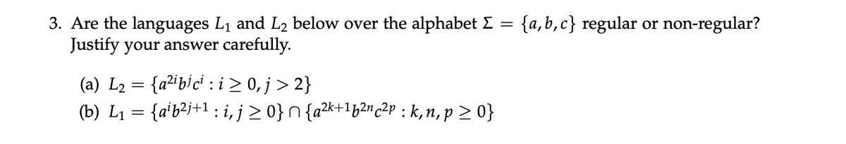 3. Are the languages L₁ and L₂ below over the alphabet Σ = {a,b,c} regular or non-regular?
Justify your answer carefully.
(a) L₂ = {a²ibici : i≥ 0, j>2}
(b) L₁ = {a¹b²j+¹ : i, j≥0}^{a²k+¹p²nc²p : k,n,p>0}
,2k+1