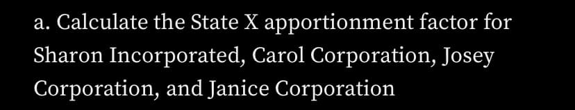a. Calculate the State X apportionment factor for
Sharon Incorporated, Carol Corporation, Josey
Corporation, and Janice Corporation