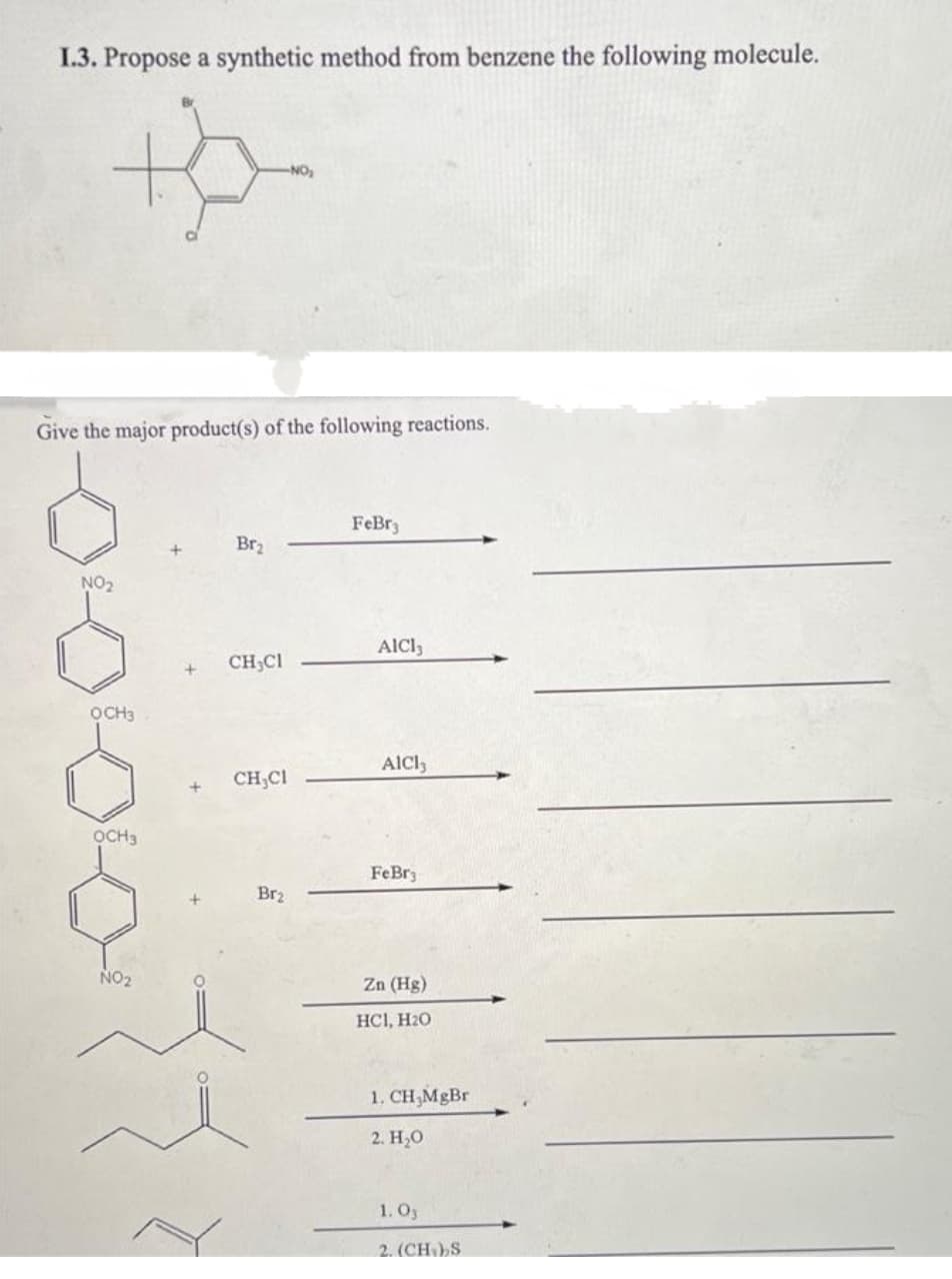 1.3. Propose a synthetic method from benzene the following molecule.
NO
Give the major product(s) of the following reactions.
FeBr3
Br2
NO2
ACl,
CH,CI
OCH3
AlC,
CH;CI
OCH3
FeBr3
Br2
NO2
Zn (Hg)
HC1, H2O
1. CH;MgBr
2. H20
1. O3
2. (CHS
