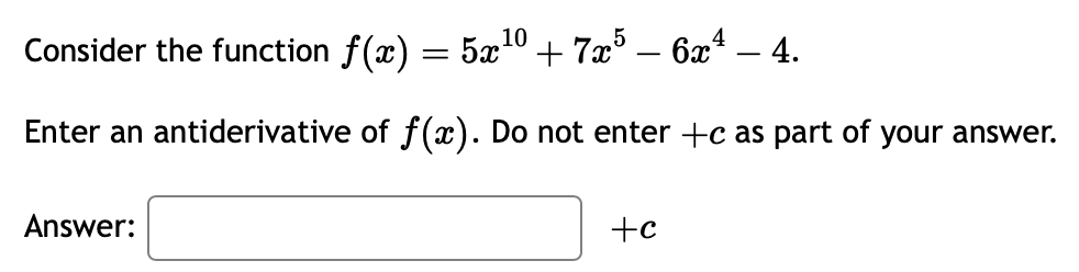 10
Consider the function ƒ(x) = 5x¹0 + 7x5 – 6xª – 4.
Enter an antiderivative of f(x). Do not enter +c as part of your answer.
Answer:
+c