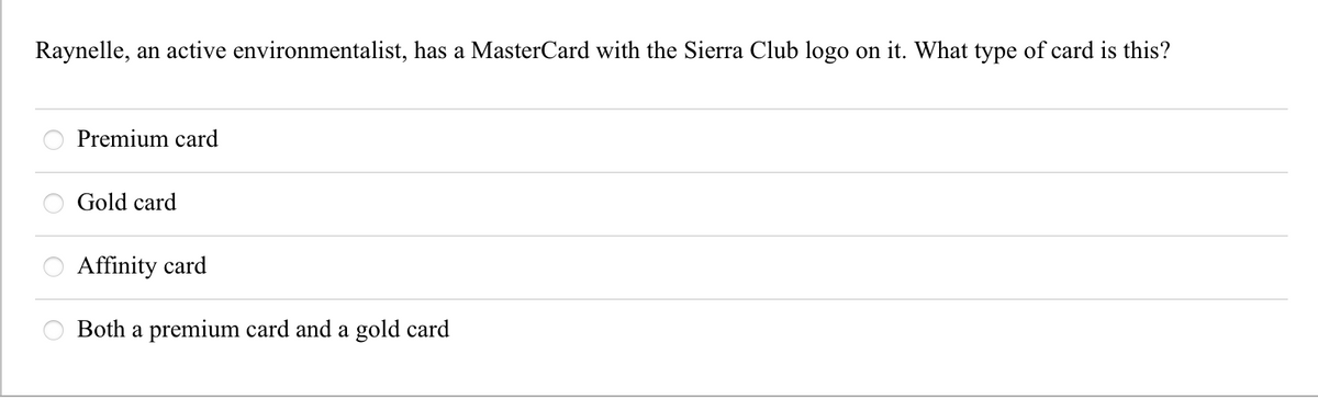 Raynelle, an active environmentalist, has a MasterCard with the Sierra Club logo on it. What type of card is this?
Premium card
Gold card
|88
Affinity card
Both a premium card and a gold card