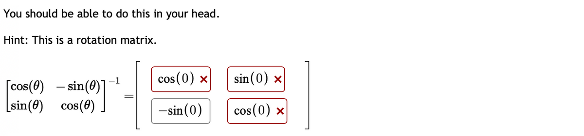 You should be able to do this in your head.
Hint: This is a rotation matrix.
[cos(6)
[sin (0)
- sin(
cos(0)
cos (0) x
-sin (0)
sin (0) x
cos (0) X