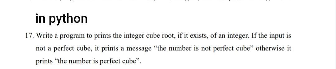 in python
17. Write a program to prints the integer cube root, if it exists, of an integer. If the input is
not a perfect cube, it prints a message "the number is not perfect cube" otherwise it
prints "the number is perfect cube".
