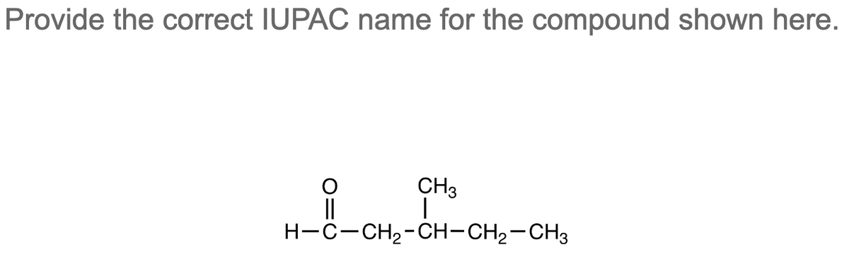 Provide the correct IUPAC name for the compound shown here.
CH3
H-C-CH,-CH-CH2-CH3