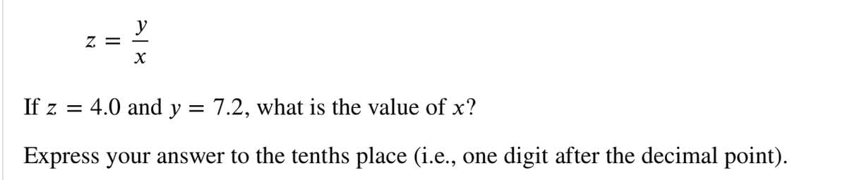 y
= Z
If z = 4.0 and y = 7.2, what is the value of x?
Express your answer to the tenths place (i.e., one digit after the decimal point).
