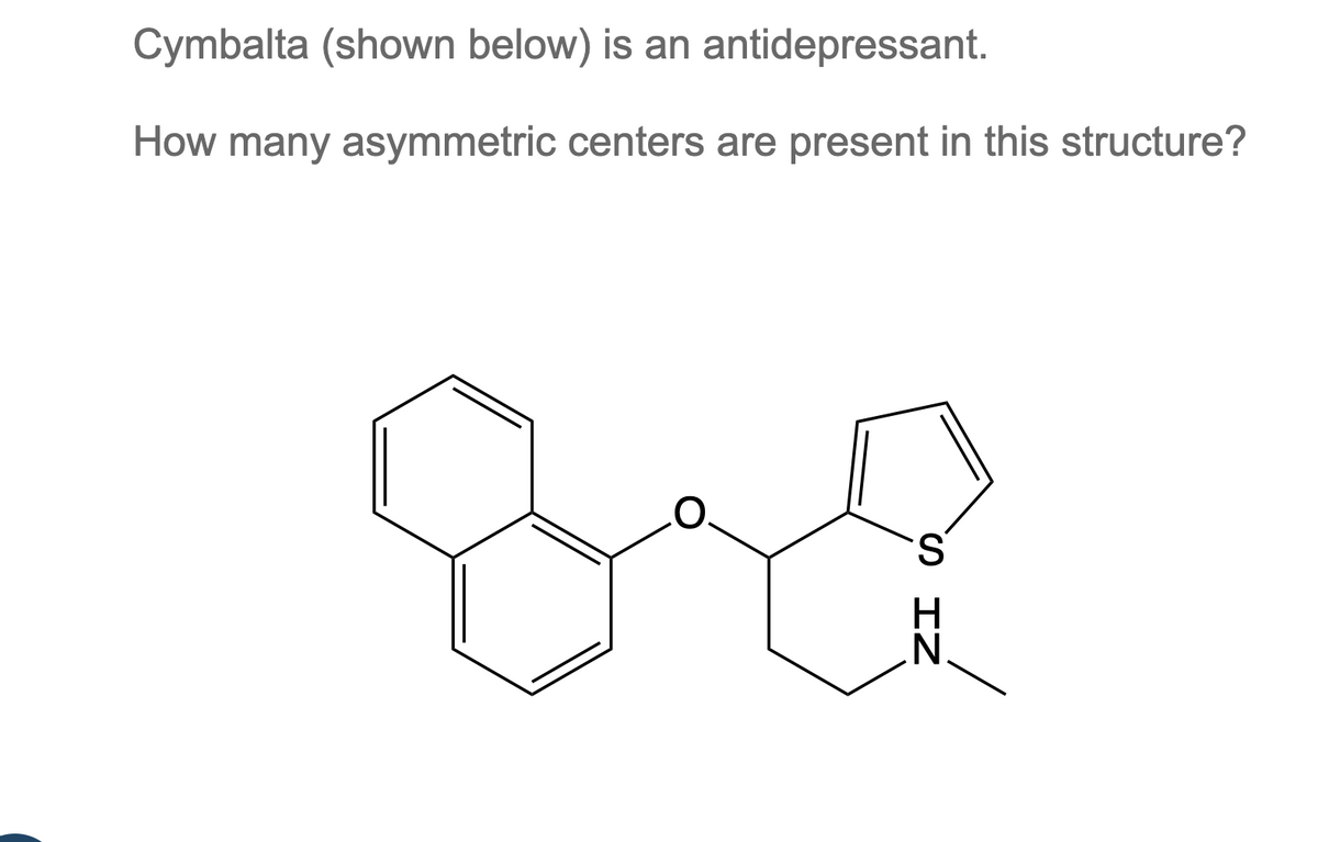 Cymbalta (shown below) is an antidepressant.
How many asymmetric centers are present in this structure?
SIN
N.
