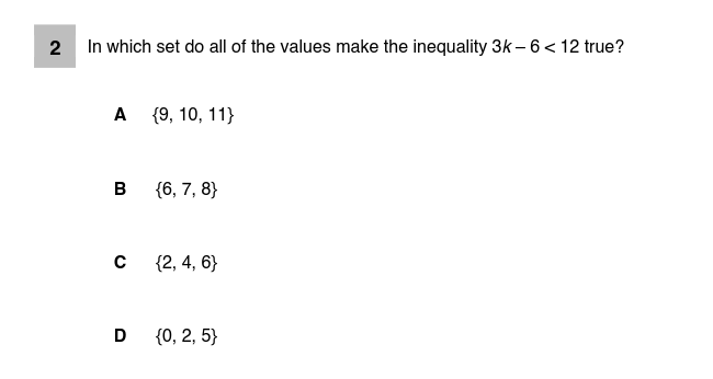2 In which set do all of the values make the inequality 3k – 6< 12 true?
A {9, 10, 11}
B
{6, 7, 8}
{2, 4, 6}
D
{0, 2, 5}
