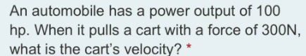 An automobile has a power output of 100
hp. When it pulls a cart with a force of 300N,
what is the cart's velocity? *
