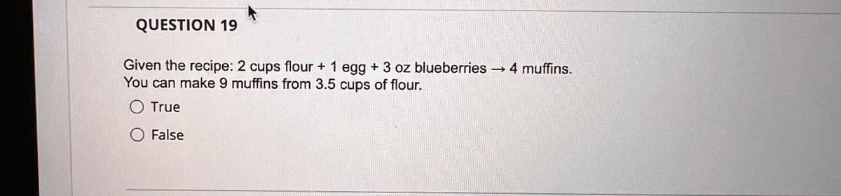 QUESTION 19
Given the recipe: 2 cups flour + 1 egg + 3 oz blueberries → 4 muffins.
You can make 9 muffins from 3.5 cups of flour.
○ True
○ False