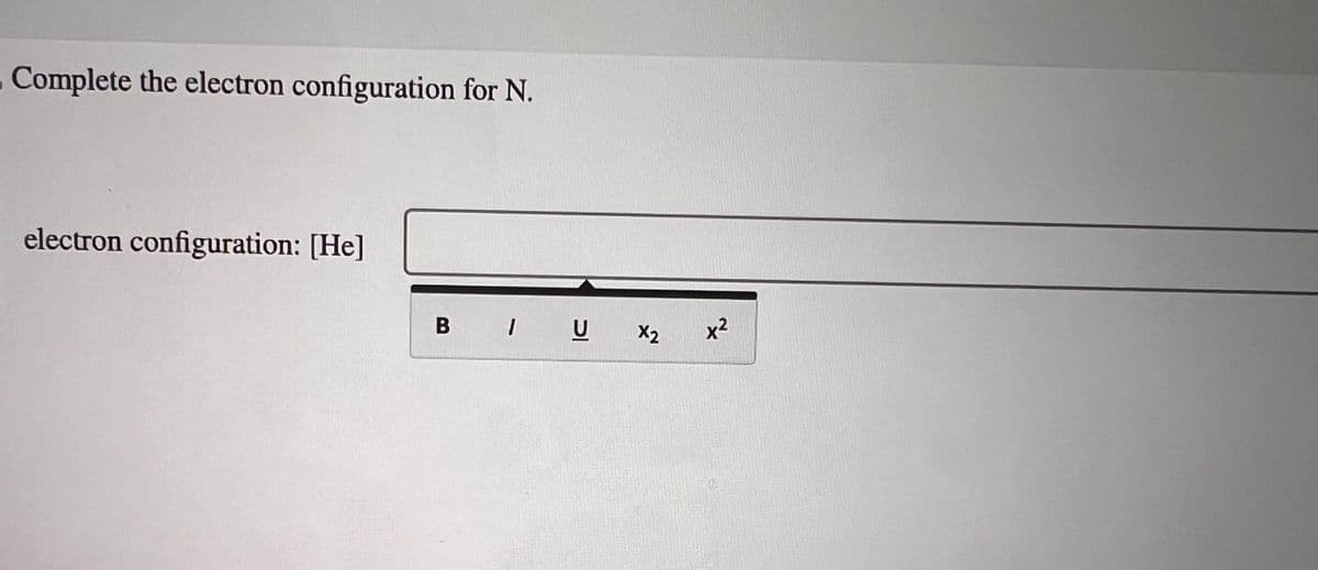 . Complete the electron configuration for N.
electron configuration: [He]
BIU X2
x²