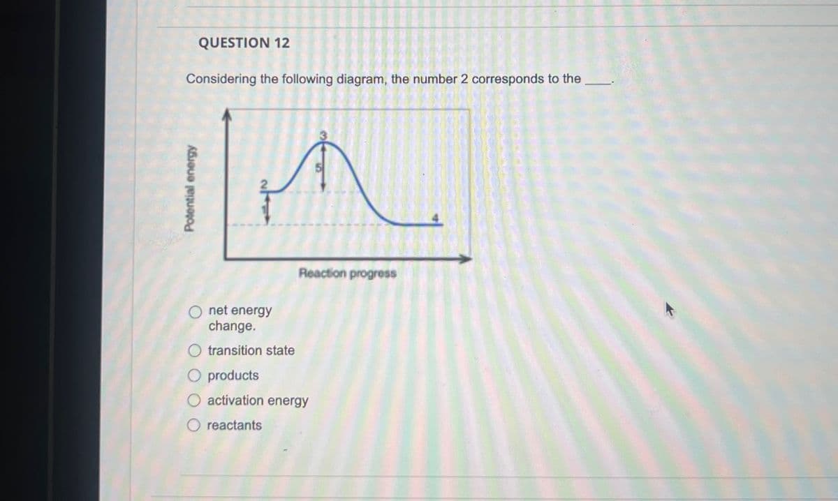 Potential energy
QUESTION 12
Considering the following diagram, the number 2 corresponds to the
○ net energy
change.
O transition state
O products
○ activation energy
O reactants
Reaction progress