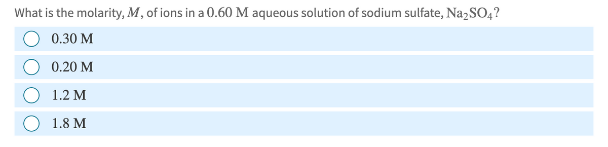 What is the molarity, M, of ions in a 0.60 M aqueous solution of sodium sulfate, Na2SO4?
0.30 M
0.20 M
1.2 M
1.8 M