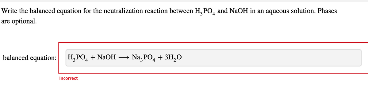 Write the balanced equation for the neutralization reaction between H₂PO4 and NaOH in an aqueous solution. Phases
are optional.
balanced equation: H₂PO4 + NaOH →
Incorrect
Na3PO4 + 3H₂O
