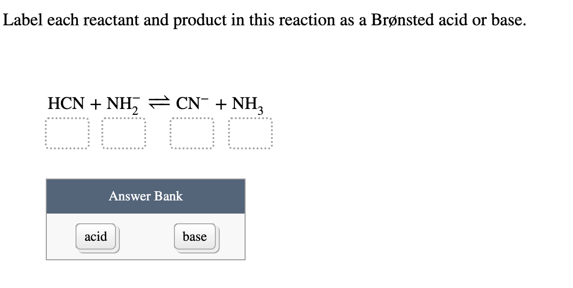 Label each reactant and product in this reaction as a Brønsted acid or base.
HCN+NH, →CN+NH,
acid
Answer Bank
base