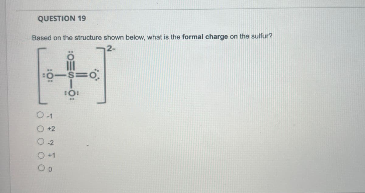 QUESTION 19
Based on the structure shown below, what is the formal charge on the sulfur?
2-
:O-S=0
:O:
:OISMO:
O-1
○ +2
○ -2
○ +1
○ 0