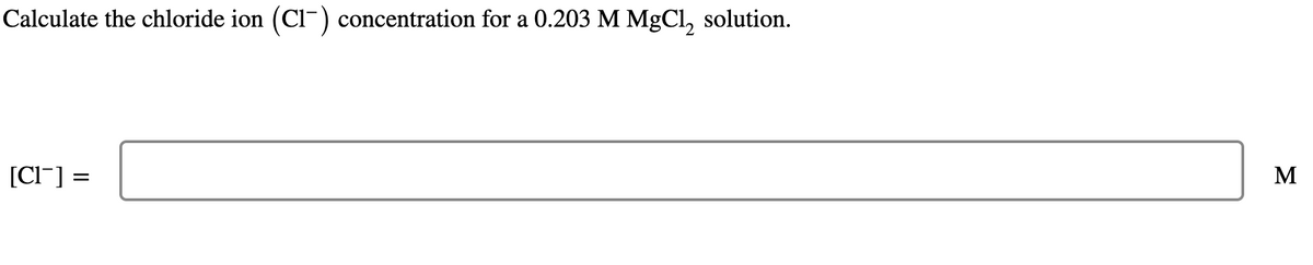 Calculate the chloride ion (CI-) concentration for a 0.203 M MgCl2 solution.
[CI] =
Σ