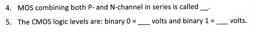 4. MOS combining both P- and N-channel in series is called
5. The CMOS logic levels are: binary 0 =
volts and binary 1 =
volts.
