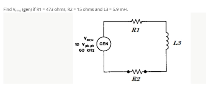Find Vrms (gen) if R1 = 473 ohms, R2 = 15 ohms and L3 = 5.9 mH.
R1
VGEN
L3
GEN
60 kHz
R2
