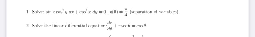 1. Solve: sin r cos² y dx + cos² x dy = 0, y(0) =
(separation of variables)
2. Solve the linear differential equation:
dr
+r sec 0 = cos 8.
de

