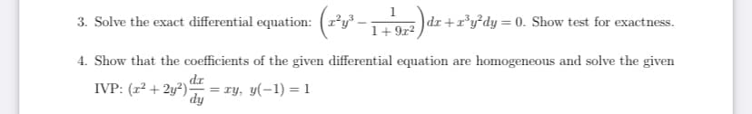 1
3. Solve the exact differential equation: (r*y³ –
)dr +r°y°dy = 0. Show test for exactness.
1+ 9r2
4. Show that the coefficients of the given differential equation are homogeneous and solve the given
dr
IVP: (r² + 2y²) = ry, y(-1) =1
dy

