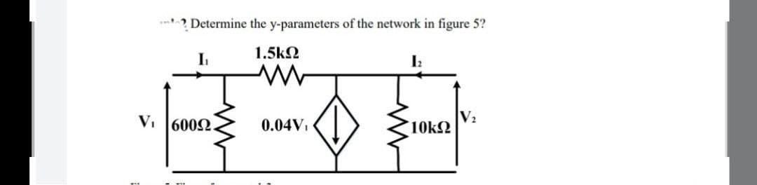 Determine the y-parameters of the network in figure 5?
1.5ΚΩ
I₁
12
www
V₂
V₁ 60092
0.04V₁
10kΩ