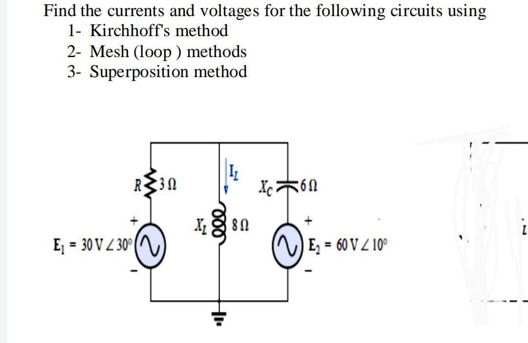 Find the currents and voltages for the following circuits using
1- Kirchhoff's method
2- Mesh (loop) methods
3- Superposition method
R30
E₁ =
= 30 V/30°
X₂80
Xc6n
~E₁ = 60 V / 10⁰