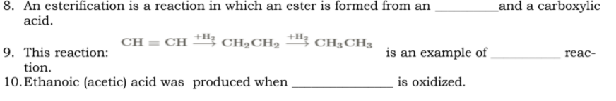 _and a carboxylic
8. An esterification is a reaction in which an ester is formed from an
acid.
CH = CH
CH2CH2
CH3CH3
9. This reaction:
is an example of
reac-
tion.
10. Ethanoic (acetic) acid was produced when
is oxidized.

