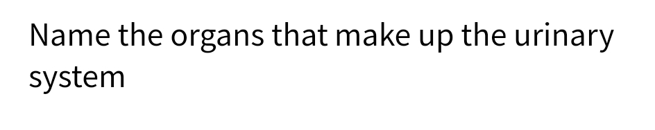 Name the that make up the urinary
organs
system
