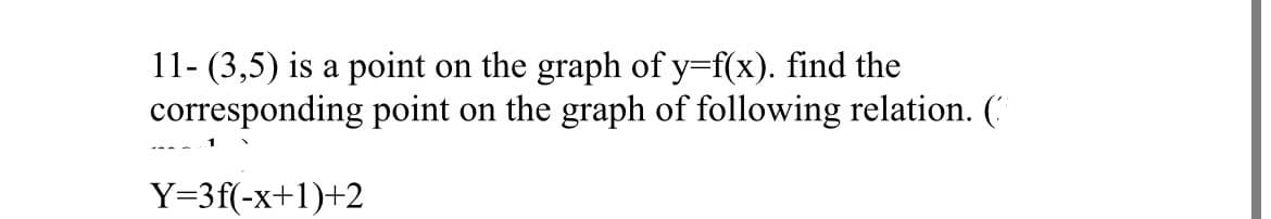 11- (3,5) is a point on the graph of y=f(x). find the
corresponding point on the graph of following relation. (
Y=3f(-x+1)+2
