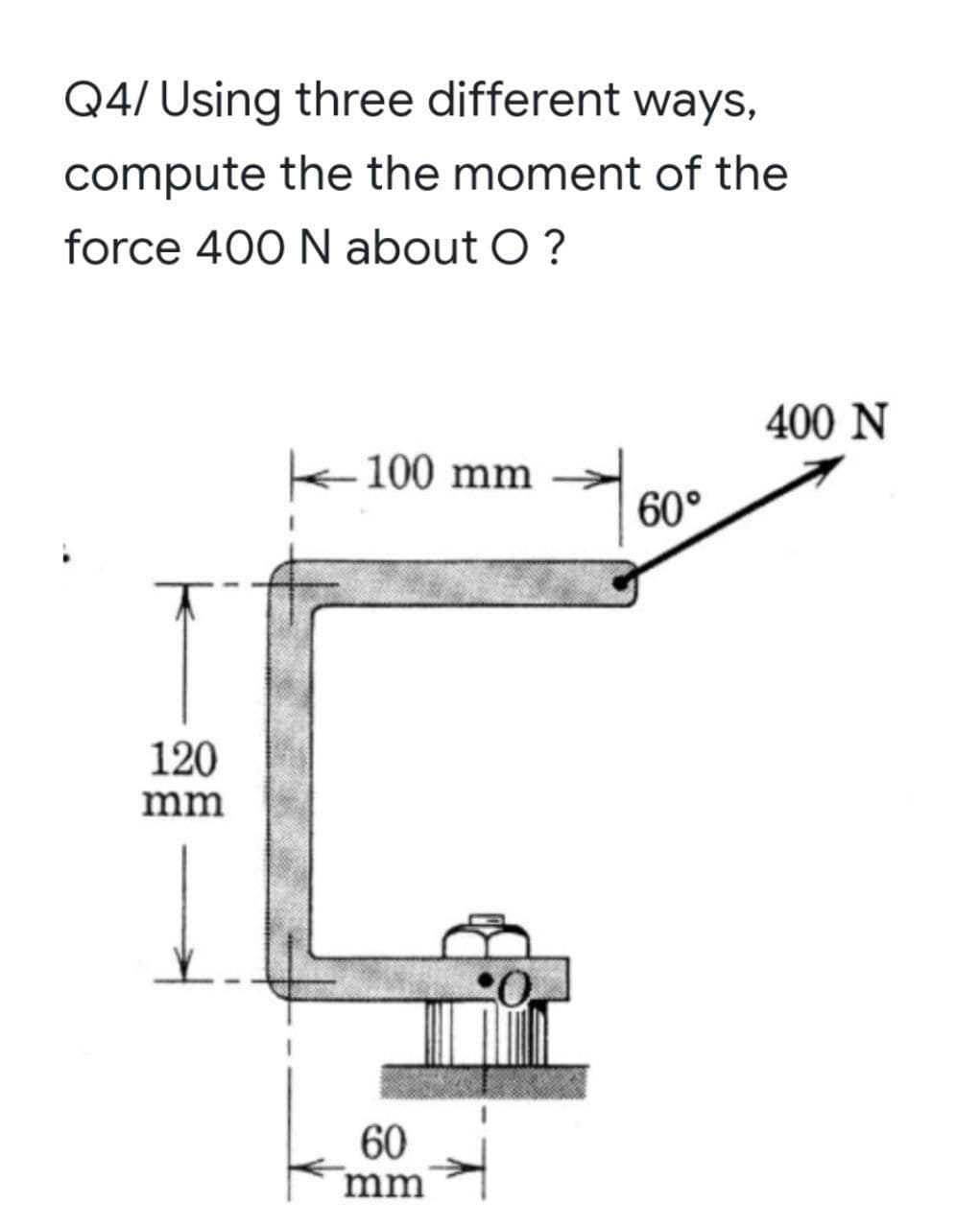 Q4/ Using three different ways,
compute the the moment of the
force 400 N about O?
400 N
k100 mm
60°
120
mm
60
mm
