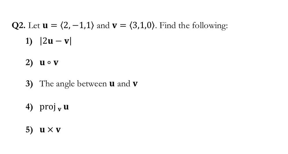 Q2. Let u = (2,1,1) and v= (3,1,0). Find the following:
1) |2u - v
2)
u ov
3) The angle between u and v
4) proj, u
5) ux v