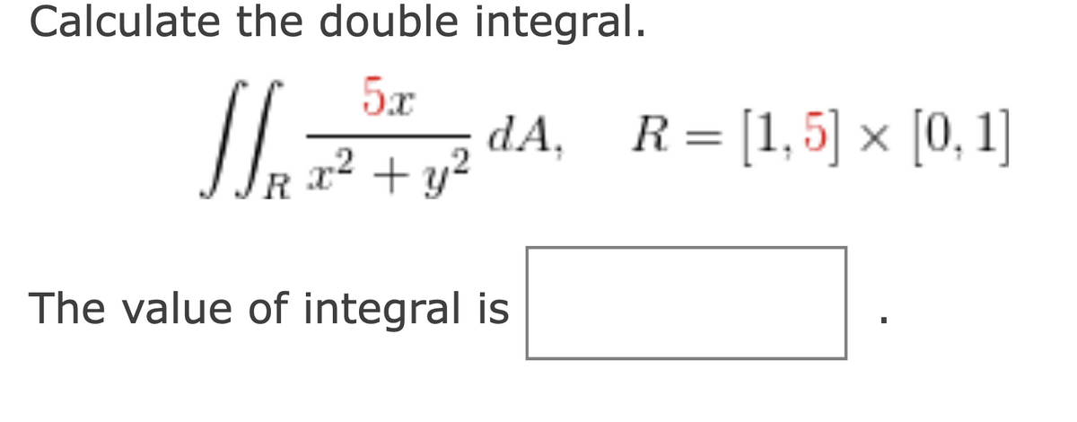 Calculate the double integral.
11. A
5x
x² + y²
dA, R= [1,5] x [0, 1]
The value of integral is