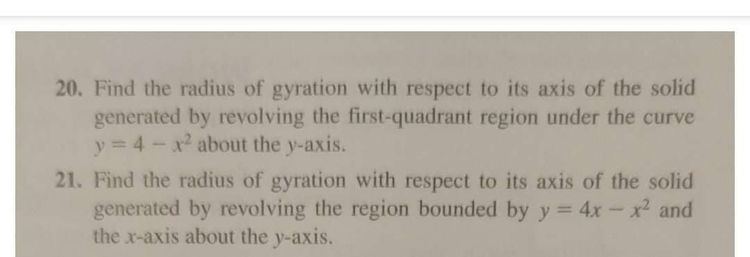 20. Find the radius of gyration with respect to its axis of the solid
generated by revolving the first-quadrant region under the curve
y = 4x² about the y-axis.
21. Find the radius of gyration with respect to its axis of the solid
generated by revolving the region bounded by y = 4x - x² and
the x-axis about the y-axis.