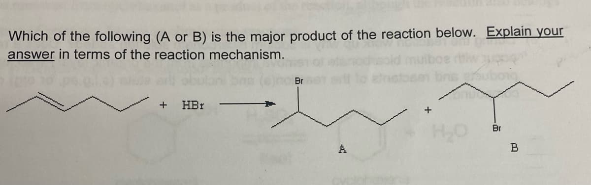 Which of the following (A or B) is the major product of the reaction below. Explain your
answer in terms of the reaction mechanism.
+
HBr
A
Br
B
