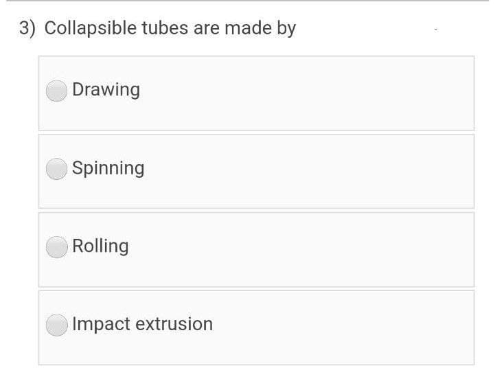 3) Collapsible tubes are made by
Drawing
Spinning
Rolling
Impact extrusion
