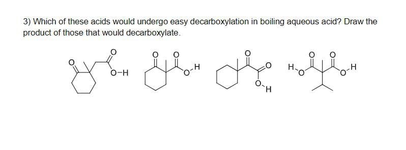 3) Which of these acids would undergo easy decarboxylation in boiling aqueous acid? Draw the
product of those that would decarboxylate.
مانه
H
میل سمون سهره
O-H