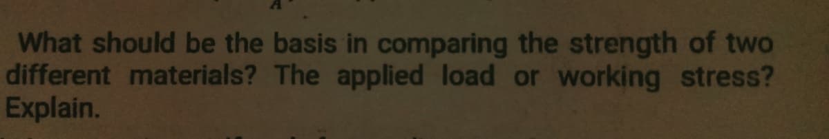What should be the basis in comparing the strength of two
different materials? The applied load or working stress?
Explain.
