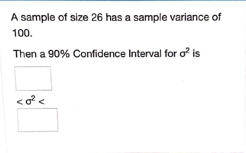 A sample of size 26 has a sample variance of
100.
Then a 90% Confidence Interval for o? is
<o?<
V
